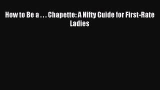 Download How to Be a . . . Chapette: A Nifty Guide for First-Rate Ladies PDF Free