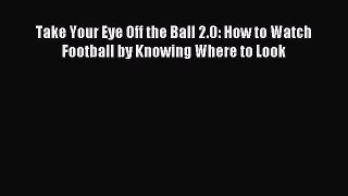 Download Take Your Eye Off the Ball 2.0: How to Watch Football by Knowing Where to Look Ebook