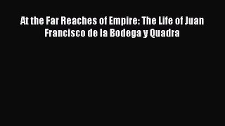 PDF At the Far Reaches of Empire: The Life of Juan Francisco de la Bodega y Quadra  EBook