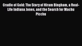 PDF Cradle of Gold: The Story of Hiram Bingham a Real-Life Indiana Jones and the Search for