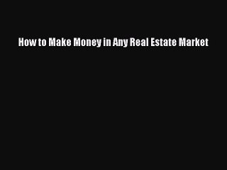 Read How to Make Money in Any Real Estate Market Ebook Free