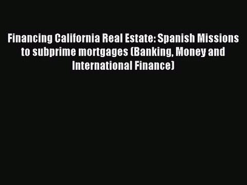 Read Financing California Real Estate: Spanish Missions to subprime mortgages (Banking Money