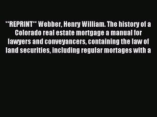 Read **REPRINT** Webber Henry William. The history of a Colorado real estate mortgage a manual