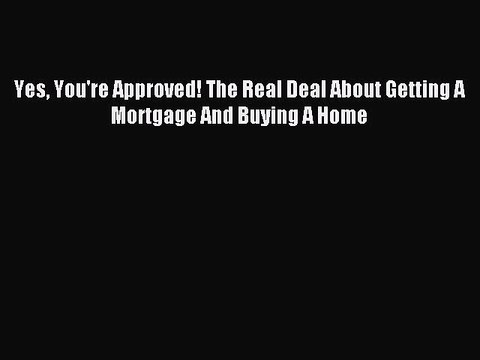 Read Yes You're Approved! The Real Deal About Getting A Mortgage And Buying A Home Ebook Free