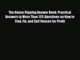 Download The House Flipping Answer Book: Practical Answers to More Than 125 Questions on How
