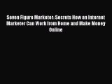 Read Seven Figure Marketer: Secrets How an Internet Marketer Can Work from Home and Make Money