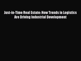 Read Just-in-Time Real Estate: How Trends in Logistics Are Driving Industrial Development PDF