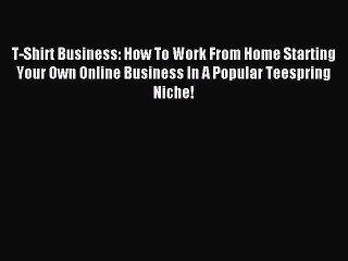 Read T-Shirt Business: How To Work From Home Starting Your Own Online Business In A Popular