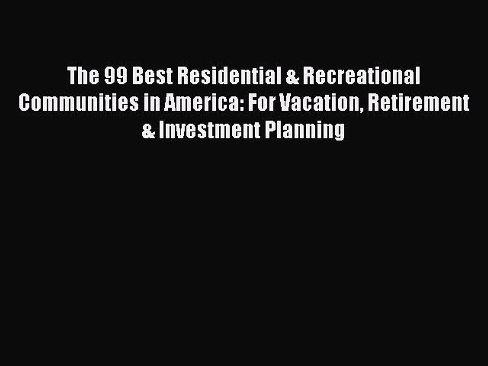 Read The 99 Best Residential & Recreational Communities in America: For Vacation Retirement