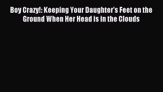 Read Boy Crazy!: Keeping Your Daughter's Feet on the Ground When Her Head is in the Clouds