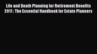 Read Life and Death Planning for Retirement Benefits 2011 : The Essential Handbook for Estate