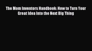 Read The Mom Inventors Handbook: How to Turn Your Great Idea Into the Next Big Thing Ebook