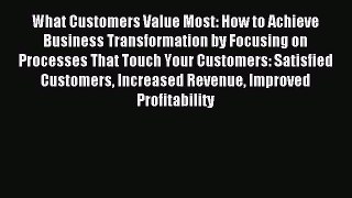 Read What Customers Value Most: How to Achieve Business Transformation by Focusing on Processes