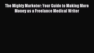Download The Mighty Marketer: Your Guide to Making More Money as a Freelance Medical Writer