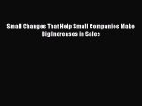 Download Small Changes That Help Small Companies Make Big Increases in Sales Ebook Online
