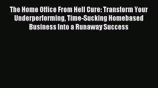 Download The Home Office From Hell Cure: Transform Your Underperforming Time-Sucking Homebased