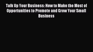 Read Talk Up Your Business: How to Make the Most of Opportunities to Promote and Grow Your