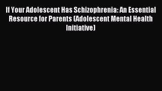 Read If Your Adolescent Has Schizophrenia: An Essential Resource for Parents (Adolescent Mental