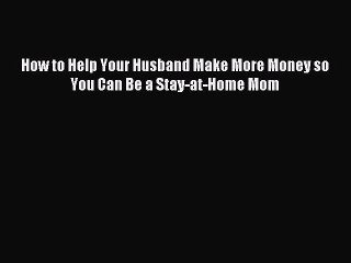 Read How to Help Your Husband Make More Money so You Can Be a Stay-at-Home Mom Ebook Free