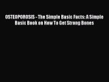 Read OSTEOPOROSIS - The Simple Basic Facts: A Simple Basic Book on How To Get Strong Bones