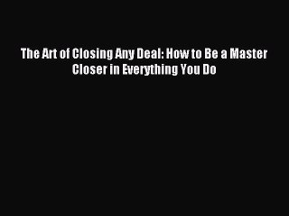 Download The Art of Closing Any Deal: How to Be a Master Closer in Everything You Do Ebook