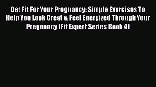 Read Get Fit For Your Pregnancy: Simple Exercises To Help You Look Great & Feel Energized Through