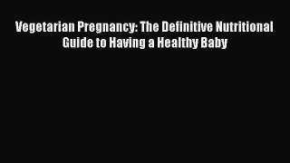 Read Vegetarian Pregnancy: The Definitive Nutritional Guide to Having a Healthy Baby Ebook