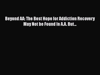 Download Beyond AA: The Best Hope for Addiction Recovery May Not be Found In A.A. But... Free