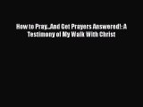 Download How to Pray...And Get Prayers Answered!: A Testimony of My Walk With Christ  Read