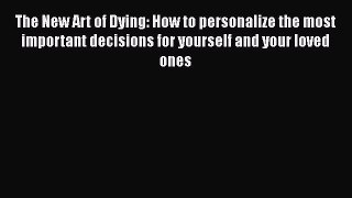 Read The New Art of Dying: How to personalize the most important decisions for yourself and