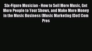 Read Six-Figure Musician - How to Sell More Music Get More People to Your Shows and Make More