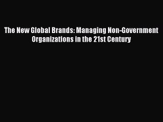 [Download] The New Global Brands: Managing Non-Government Organizations in the 21st Century