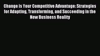 Read Change is Your Competitive Advantage: Strategies for Adapting Transforming and Succeeding