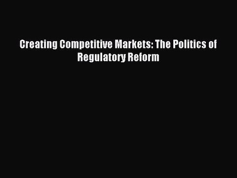 Read Creating Competitive Markets: The Politics of Regulatory Reform Ebook Free