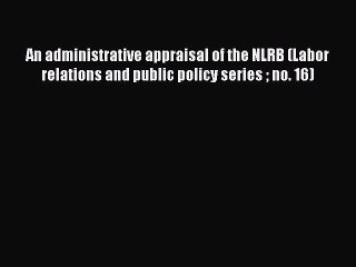 Read An administrative appraisal of the NLRB (Labor relations and public policy series  no.