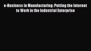 Read e-Business in Manufacturing: Putting the Internet to Work in the Industrial Enterprise
