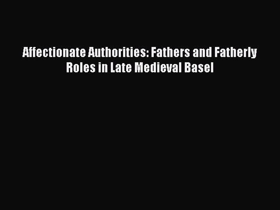 [PDF] Affectionate Authorities: Fathers and Fatherly Roles in Late Medieval Basel Free Books