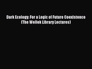 [Download] Dark Ecology: For a Logic of Future Coexistence (The Wellek Library Lectures) Ebook