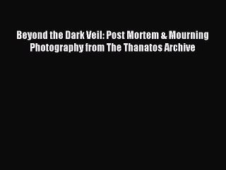 [Download] Beyond the Dark Veil: Post Mortem & Mourning Photography from The Thanatos Archive