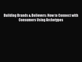 Read Building Brands & Believers: How to Connect with Consumers Using Archetypes Ebook Free