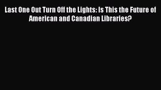 Read Last One Out Turn Off the Lights: Is This the Future of American and Canadian Libraries?