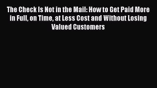 Read The Check Is Not in the Mail: How to Get Paid More in Full on Time at Less Cost and Without