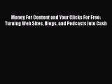 Read Money For Content and Your Clicks For Free: Turning Web Sites Blogs and Podcasts Into