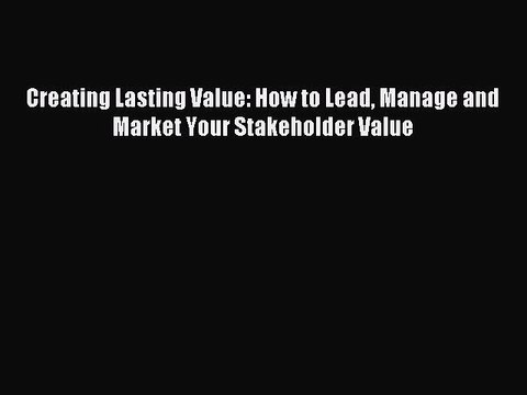 Read Creating Lasting Value: How to Lead Manage and Market Your Stakeholder Value Ebook Free