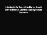 Download Listening to the Voice of the Market: How to Increase Market Share and Satisfy Current