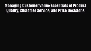 Read Managing Customer Value: Essentials of Product Quality Customer Service and Price Decisions