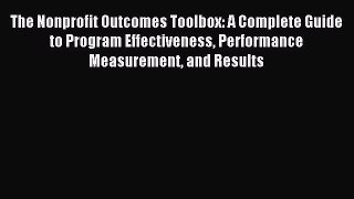 Read The Nonprofit Outcomes Toolbox: A Complete Guide to Program Effectiveness Performance