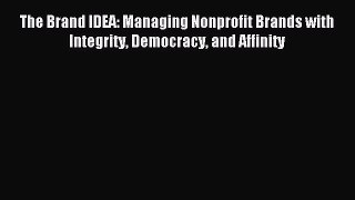 Read The Brand IDEA: Managing Nonprofit Brands with Integrity Democracy and Affinity PDF Online