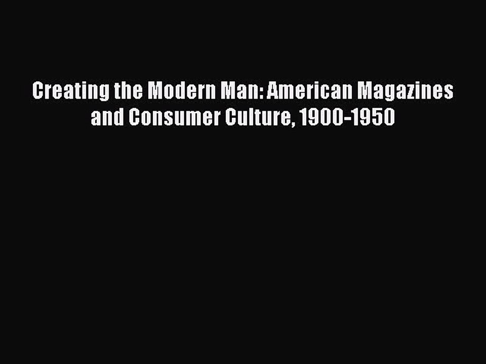 Read Creating the Modern Man: American Magazines and Consumer Culture 1900-1950 Ebook Free