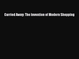 Download Carried Away: The Invention of Modern Shopping Ebook Free